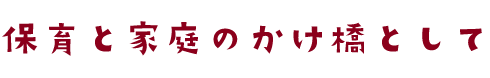保育と家庭のかけ橋として