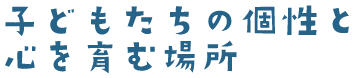 子どもたちの個性と心を育む場所